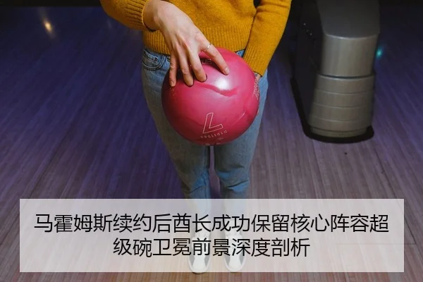 马霍姆斯续约后酋长成功保留核心阵容超级碗卫冕前景深度剖析