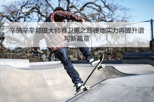 辛纳辛辛那提大师赛卫冕之路硬地实力再提升谱写新篇章